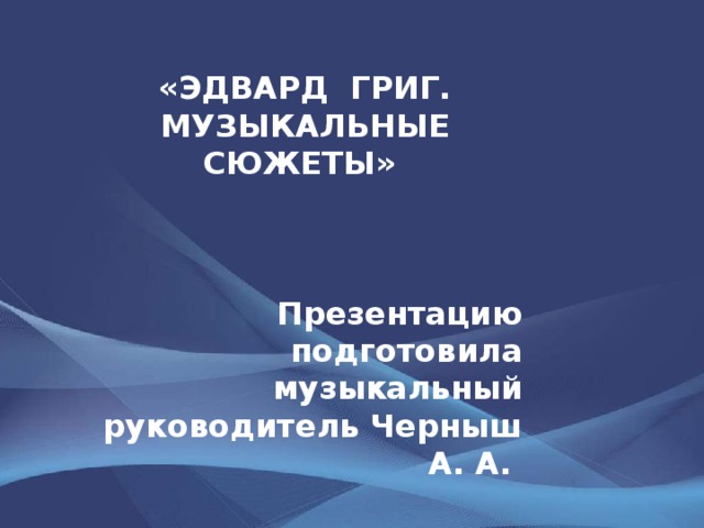 «ЭДВАРД ГРИГ. МУЗЫКАЛЬНЫЕ СЮЖЕТЫ»    Презентацию подготовила музыкальный руководитель Черныш А. А.