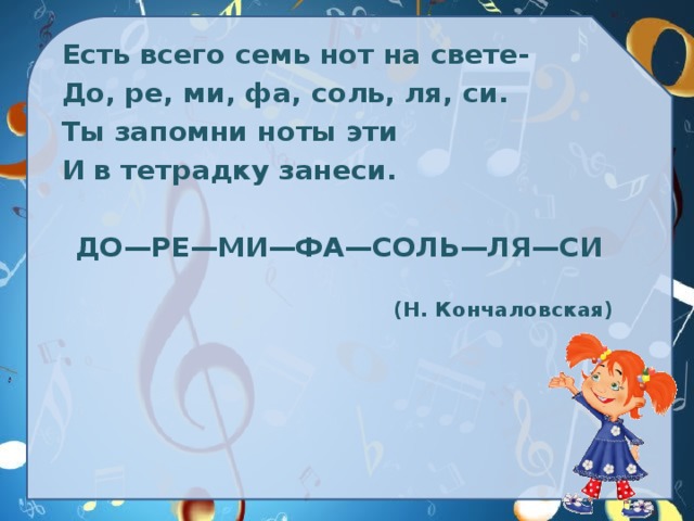 Есть всего семь нот на свете- До, ре, ми, фа, соль, ля, си. Ты запомни ноты эти И в тетрадку занеси.   ДО—РЕ—МИ—ФА—СОЛЬ—ЛЯ—СИ   (Н. Кончаловская)