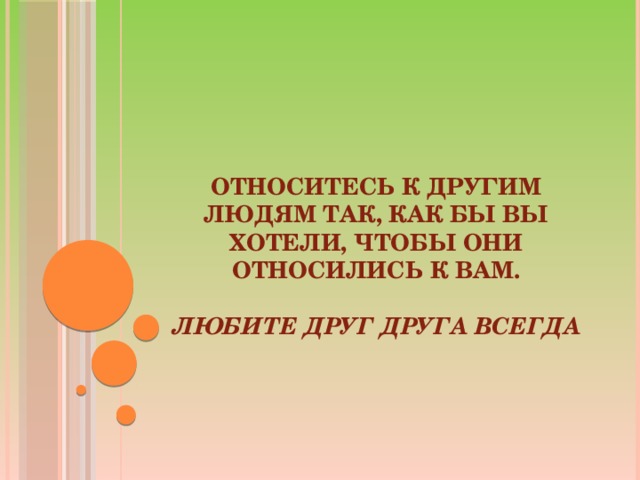 Относитесь к другим людям так, как бы вы хотели, чтобы они относились к вам.    Любите друг друга всегда