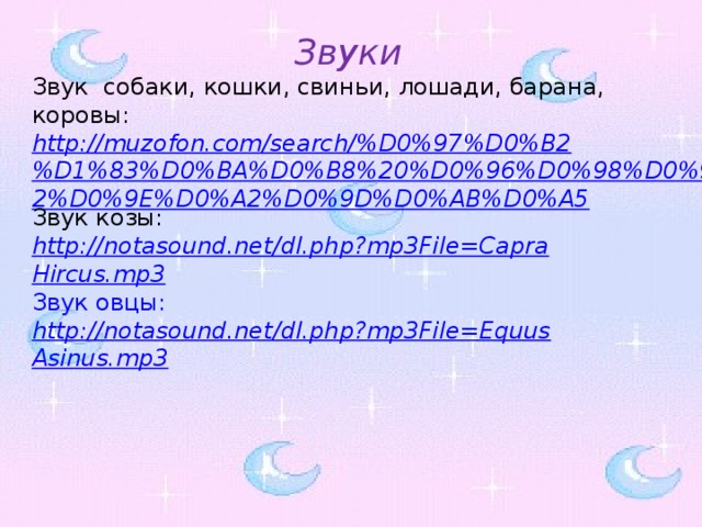 Звуки Звук собаки, кошки, свиньи, лошади, барана, коровы: http://muzofon.com/search/%D0%97%D0%B2%D1%83%D0%BA%D0%B8%20%D0%96%D0%98%D0%92%D0%9E%D0%A2%D0%9D%D0%AB%D0%A5 Звук козы: http://notasound.net/dl.php?mp3File=Capra Hircus.mp3 Звук овцы: http://notasound.net/dl.php?mp3File=Equus Asinus.mp3