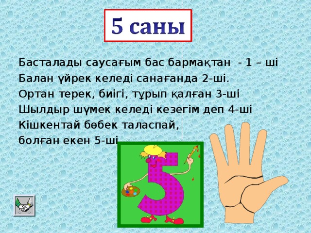 Басталады саусағым бас бармақтан - 1 – ші Балан үйрек келеді санағанда 2-ші. Ортан терек, биігі, тұрып қалған 3-ші Шылдыр шүмек келеді кезегім деп 4-ші Кішкентай бөбек таласпай, болған екен 5-ші.