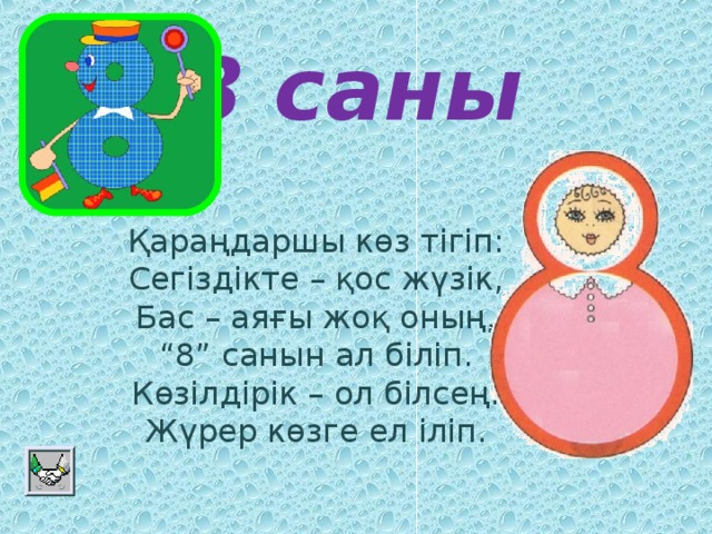 8 саны Қараңдаршы көз тігіп:  Сегіздікте – қос жүзік,  Бас – аяғы жоқ оның,  “8” санын ал біліп.  Көзілдірік – ол білсең.  Жүрер көзге ел іліп.