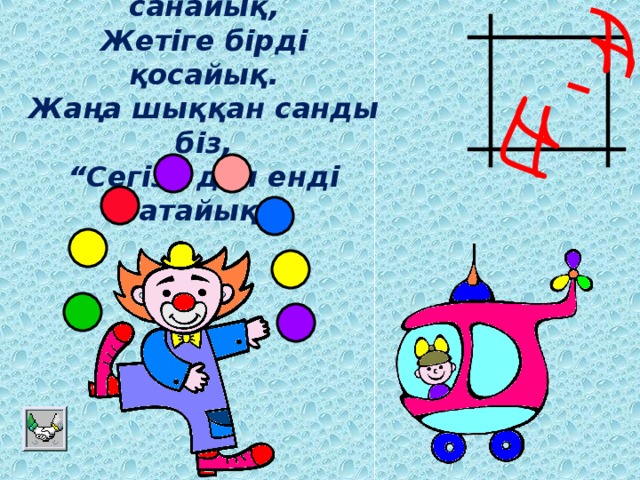 Кел, балалар, санайық,  Жетіге бірді қосайық.  Жаңа шыққан санды біз,  “Сегіз” деп енді атайық.