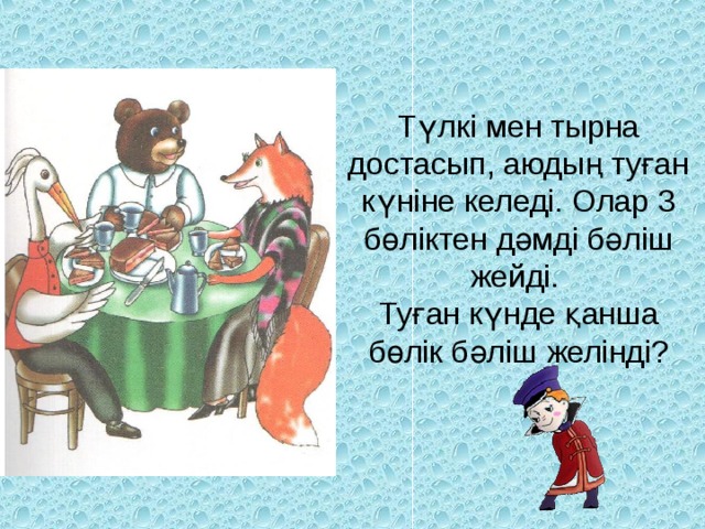 Түлкі мен тырна достасып, аюдың туған күніне келеді. Олар 3 бөліктен дәмді бәліш жейді.  Туған күнде қанша бөлік бәліш желінді?