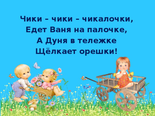 Чики – чики – чикалочки, Едет Ваня на палочке, А Дуня в тележке Щёлкает орешки!