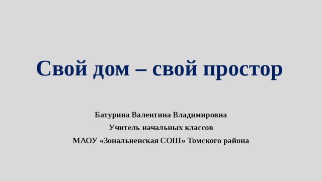 Свой дом – свой простор Батурина Валентина Владимировна Учитель начальных классов МАОУ «Зональненская СОШ» Томского района