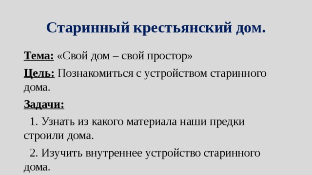 Старинный крестьянский дом. Тема: «Свой дом – свой простор» Цель: Познакомиться с устройством старинного дома. Задачи:  1. Узнать из какого материала наши предки строили дома.  2. Изучить внутреннее устройство старинного дома.