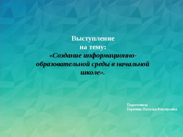 Выступление на тему: « Создание информационно-образовательной среды в начальной школе».  Подготовила  Горячева Наталья Викторовна