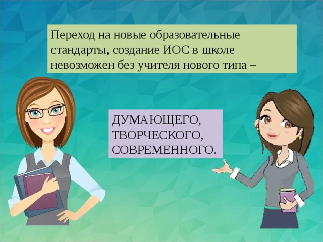 Переход на новые образовательные стандарты, создание ИОС в школе невозможен без учителя нового типа – ДУМАЮЩЕГО, ТВОРЧЕСКОГО, СОВРЕМЕННОГО.