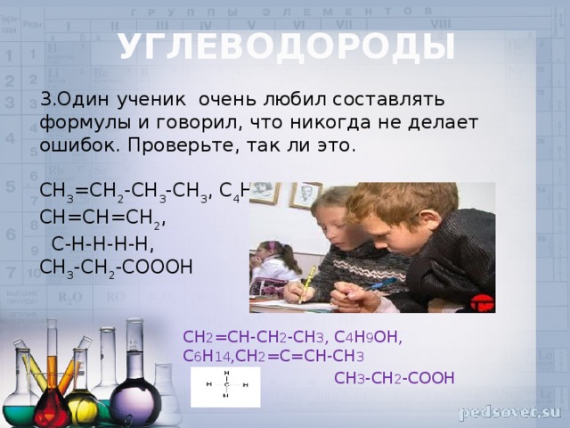 Углеводороды   3.Один ученик очень любил составлять формулы и говорил, что никогда не делает ошибок. Проверьте, так ли это. CH 3 =CH 2 -CH 3 -CH 3 , C 4 H 10 OH, C 6 H 21 , CH 2 = CH=CH=CH 2 ,  C-H-H-H-H, CH 3 -CH 2 -COOOH CH 2 =CH-CH 2 -CH 3 , C 4 H 9 OH, C 6 H 14 ,CH 2 =C=CH-CH 3  CH 3 -CH 2 -COOH
