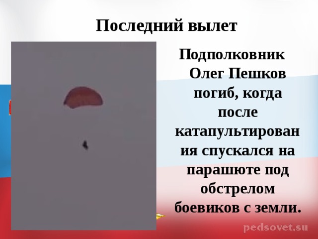 Последний вылет Подполковник Олег Пешков погиб, когда после катапультирования спускался на парашюте под обстрелом боевиков с земли.