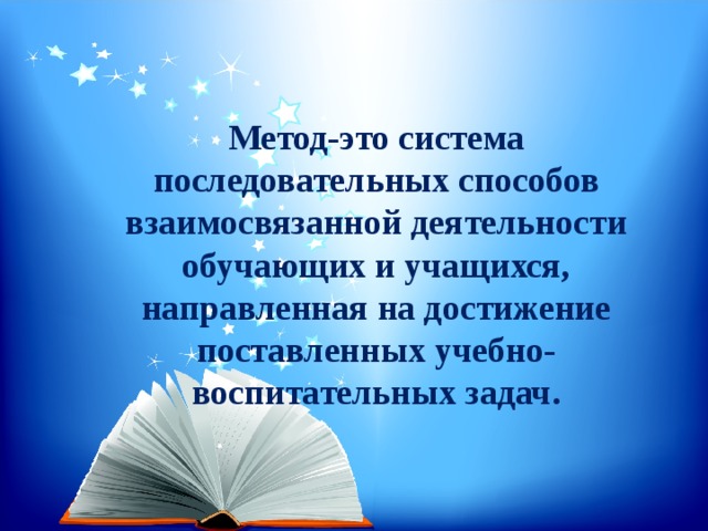 Метод-это система последовательных способов взаимосвязанной деятельности обучающих и учащихся, направленная на достижение поставленных учебно-воспитательных задач.