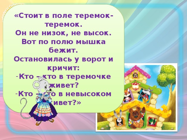 «Стоит в поле теремок-теремок. Он не низок, не высок. Вот по полю мышка бежит. Остановилась у ворот и кричит: