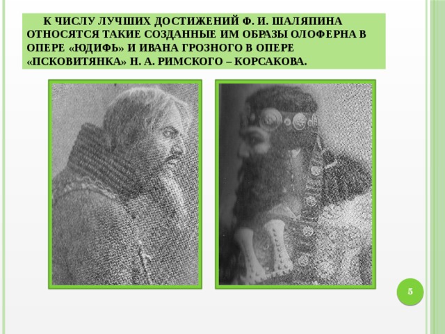 К числу лучших достижений Ф. И. Шаляпина относятся такие созданные им образы Олоферна в опере «Юдифь» и Ивана Грозного в опере «Псковитянка» Н. А. Римского – Корсакова. 4