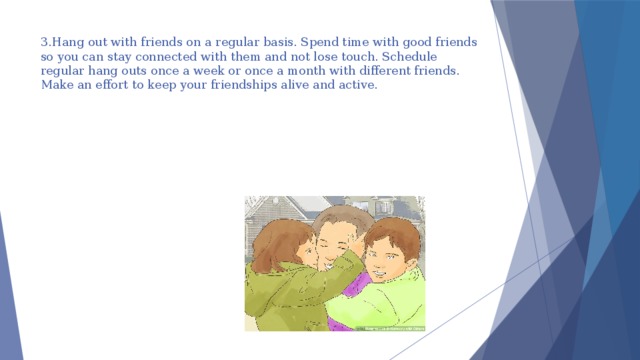 3.Hang out with friends on a regular basis. Spend time with good friends so you can stay connected with them and not lose touch. Schedule regular hang outs once a week or once a month with different friends. Make an effort to keep your friendships alive and active.