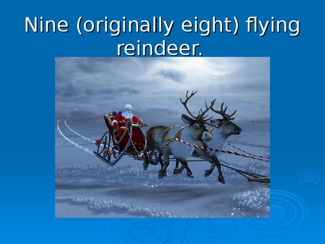Nine (originally eight) flying reindeer.
