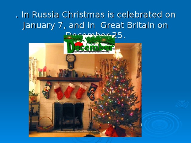 . In Russia Christmas is celebrated on January 7, and in Great Britain on December 25.