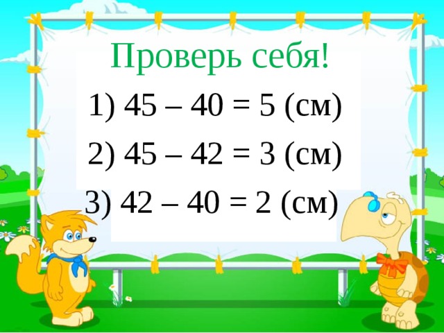 Проверь себя! 3 1) 45 – 40 = 5 (см) 2) 45 – 42 = 3 (см) 13 22 3) 42 – 40 = 2 (см)