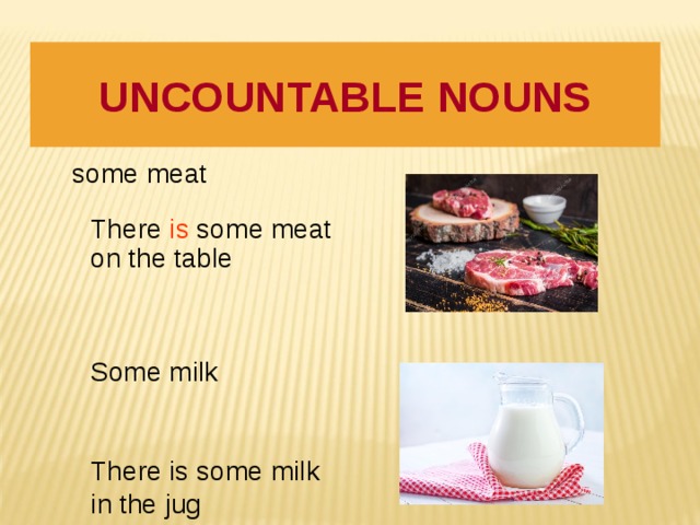 UNCOUNTABLE NOUNS  some meat There is some meat on the table Some milk There is some milk in the jug