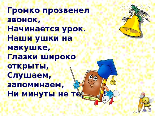 Громко прозвенел звонок, Начинается урок. Наши ушки на макушке, Глазки широко открыты, Слушаем, запоминаем, Ни минуты не теряем!