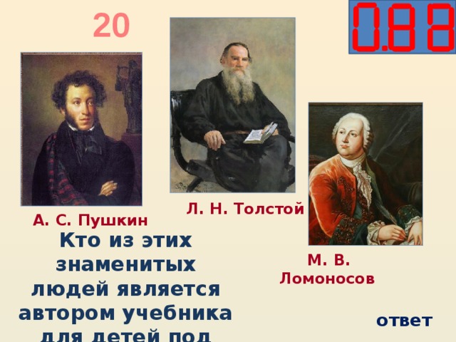 20  Л. Н. Толстой  А. С. Пушкин Кто из этих знаменитых людей является автором учебника для детей под названием «Арифметика»?  М. В. Ломоносов ответ