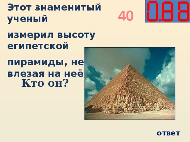 Этот знаменитый ученый измерил высоту египетской пирамиды, не влезая на неё. 40 Кто он? ответ