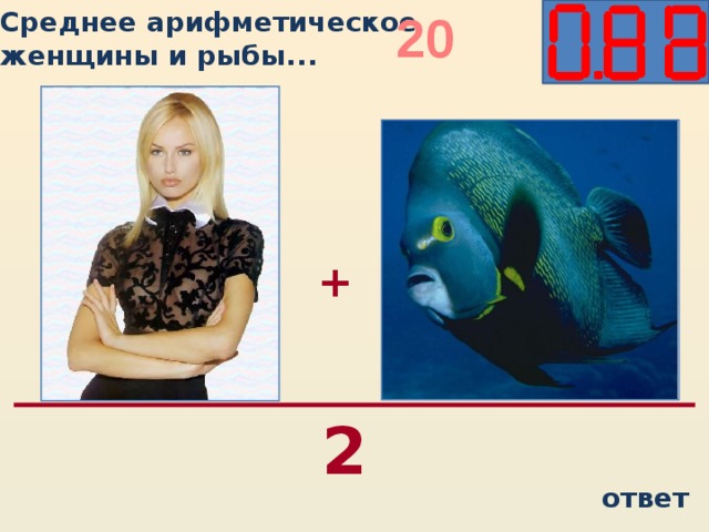 20 Среднее арифметическое женщины и рыбы...   + 2 ответ