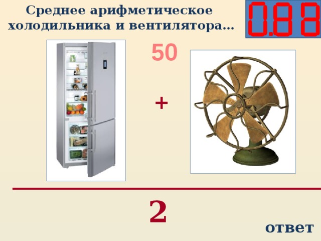 Среднее арифметическое  холодильника и вентилятора… 50 + 2 ответ