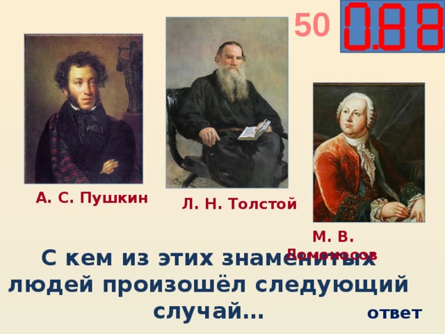 50  А. С. Пушкин  Л. Н. Толстой  М. В. Ломоносов С кем из этих знаменитых людей произошёл следующий случай… ответ