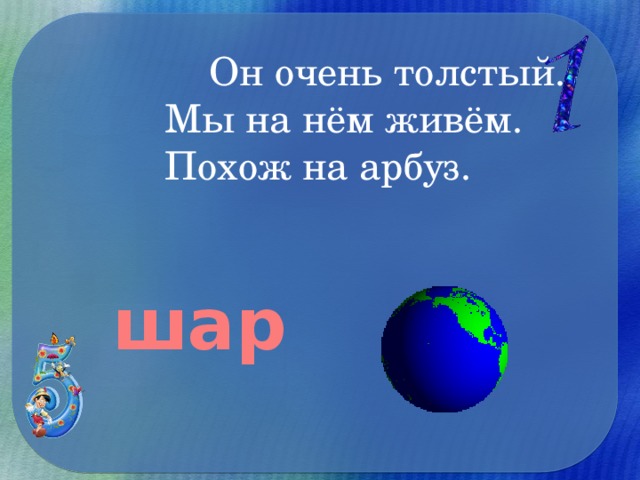 Он очень толстый.  Мы на нём живём.  Похож на арбуз.   шар