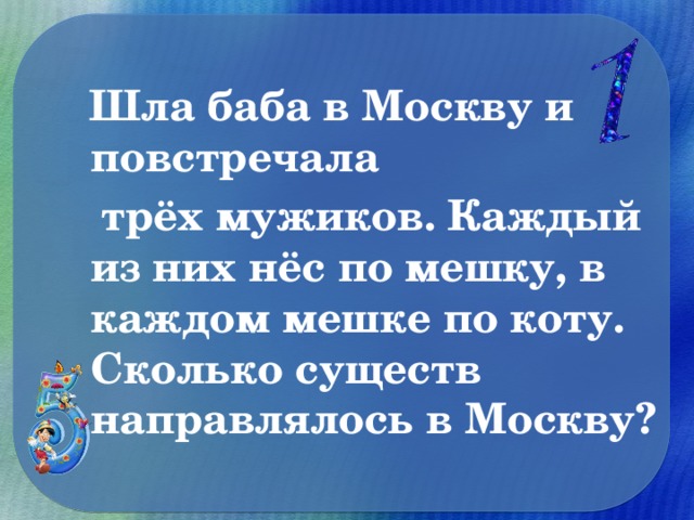 Шла баба в Москву и повстречала  трёх мужиков. Каждый из них нёс по мешку, в каждом мешке по коту. Сколько существ направлялось в Москву?