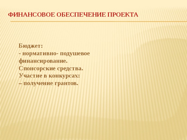 Финансовое обеспечение проекта   Бюджет: - нормативно- подушевое финансирование. Спонсорские средства. Участие в конкурсах: – получение грантов.