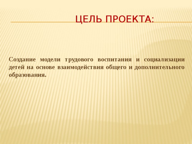 Цель проекта: Создание модели трудового воспитания и социализации детей на основе взаимодействия общего и дополнительного образования.