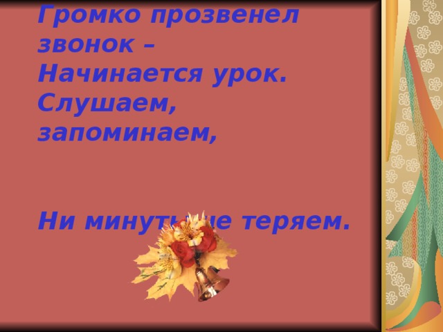 Громко прозвенел звонок –  Начинается урок.  Слушаем, запоминаем,  Ни минуты не теряем.