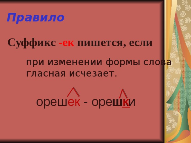 Правило  Суффикс -ек пишется, если при изменении формы слова гласная исчезает. ореш ек - орешки  ш к