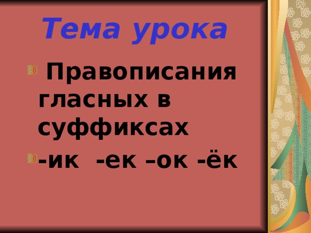 Тема урока  Правописания гласных в суффиксах -ик -ек –ок -ёк  Правописания гласных в суффиксах -ик -ек –ок -ёк