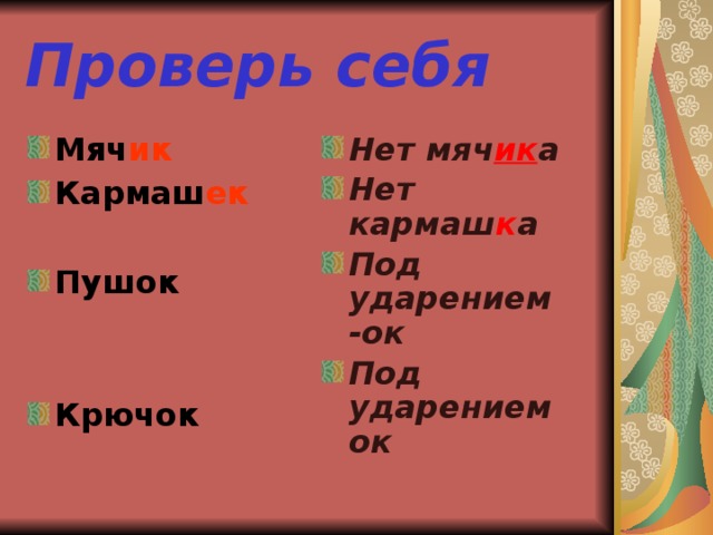 Проверь себя Мяч ик Кармаш ек Нет мяч ик а Нет кармаш к а Под ударением -ок Под ударением ок  Пушок   Крючок