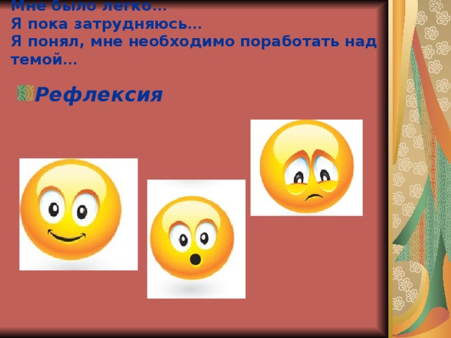 Мне было легко …  Я пока затрудняюсь …  Я понял, мне необходимо поработать над темой …