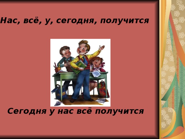 Нас, всё, у, сегодня, получится   Сегодня у нас всё получится