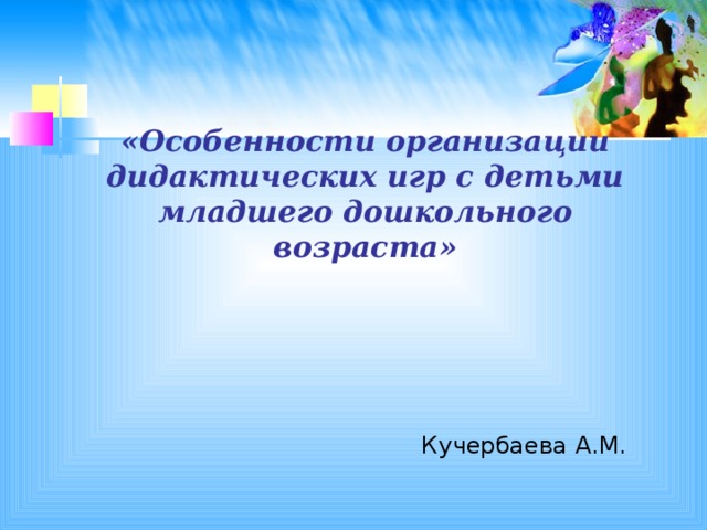 «Особенности организации дидактических игр с детьми младшего дошкольного возраста» Кучербаева А.М.