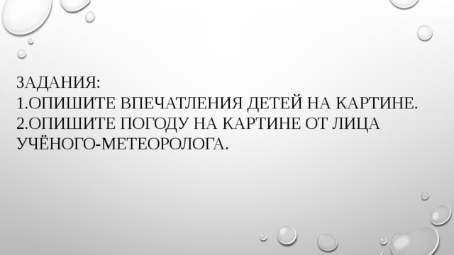 Задания:  1.Опишите впечатления детей на картине.  2.Опишите погоду на картине от лица учёного-метеоролога.