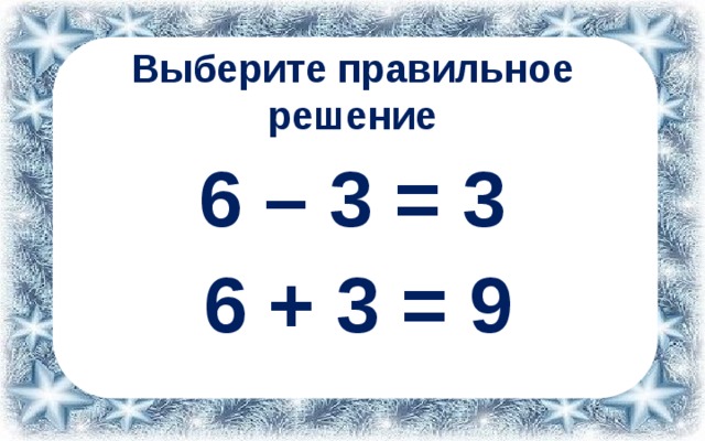 Выберите правильное решение 6 – 3 = 3 6 + 3 = 9