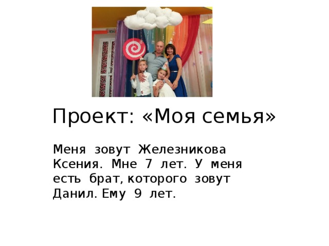 Проект: «Моя семья» Меня зовут Железникова Ксения. Мне 7 лет. У меня есть брат, которого зовут Данил. Ему 9 лет.