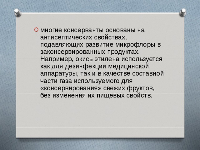 многие консерванты основаны на антисептических свойствах, подавляющих развитие микрофлоры в законсервированных продуктах. Например, окись этилена используется как для дезинфекции медицинской аппаратуры, так и в качестве составной части газа используемого для «консервирования» свежих фруктов, без изменения их пищевых свойств.