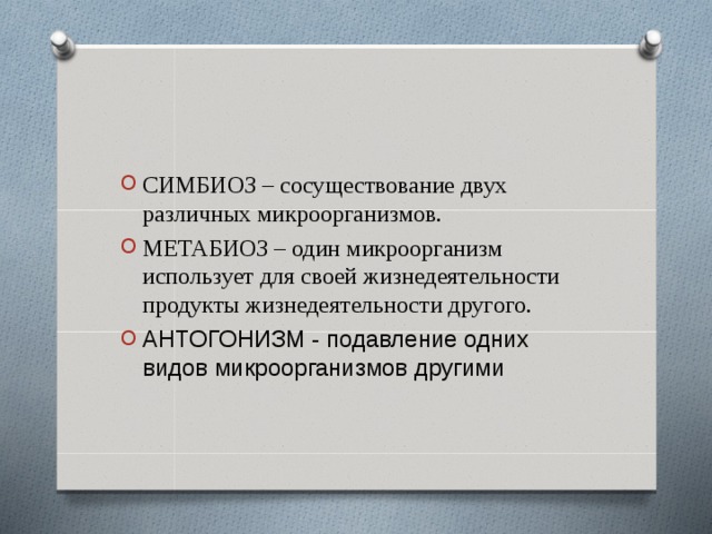 СИМБИОЗ – сосуществование двух различных микроорганизмов. МЕТАБИОЗ – один микроорганизм использует для своей жизнедеятельности продукты жизнедеятельности другого. АНТОГОНИЗМ - подавление одних видов микроорганизмов другими