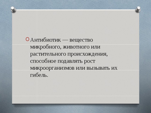 Антибиотик — вещество микробного, животного или растительного происхождения, способное подавлять рост микроорганизмов или вызывать их гибель.