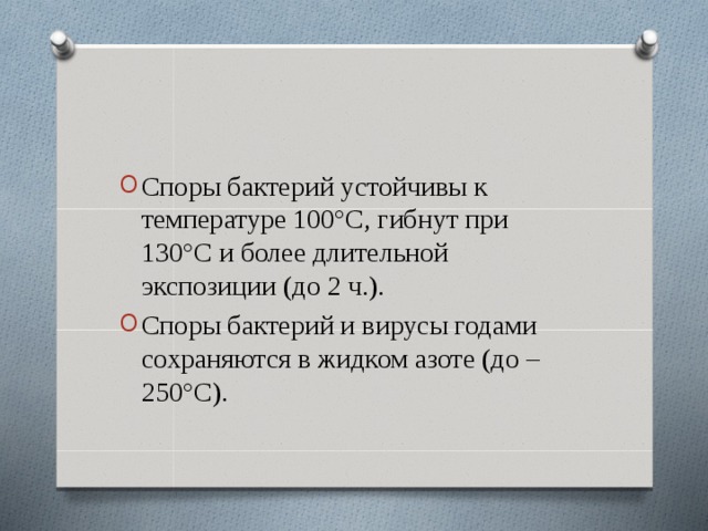 Споры бактерий устойчивы к температуре 100°С, гибнут при 130°С и более длительной экспозиции (до 2 ч.). Споры бактерий и вирусы годами сохраняются в жидком азоте (до –250°С).