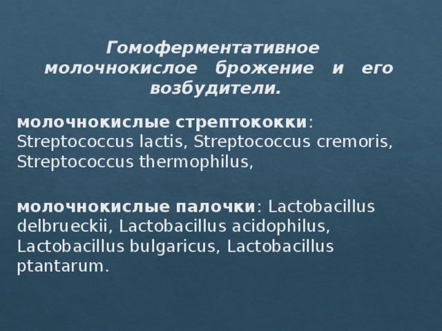 Гомоферментативное молочнокислое брожение и его возбудители. молочнокислые стрептококки : Streptococcus lactis, Streptococcus cremoris, Streptococcus thermophilus,  молочнокислые палочки : Lactobacillus delbrueckii, Lactobacillus acidophilus, Lactobacillus bulgaricus, Lactobacillus ptantarum.