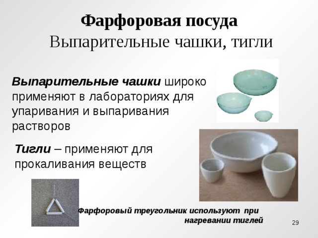 Фарфоровая посуда  Выпарительные чашки, тигли Выпарительные чашки широко применяют в лабораториях для упаривания и выпаривания растворов Тигли – применяют для прокаливания веществ Фарфоровый треугольник используют при нагревании тиглей