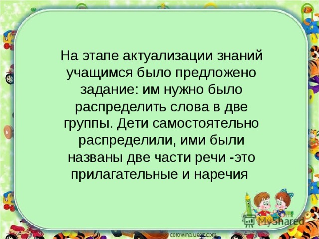 На этапе актуализации знаний учащимся было предложено задание: им нужно было распределить слова в две группы. Дети самостоятельно распределили, ими были названы две части речи -это прилагательные и наречия